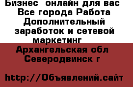 Бизнес- онлайн для вас! - Все города Работа » Дополнительный заработок и сетевой маркетинг   . Архангельская обл.,Северодвинск г.